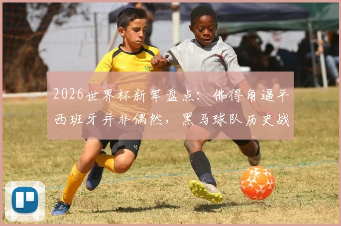 2026世界杯新军盘点：佛得角逼平西班牙并非偶然，黑马球队历史战绩与实力全解析