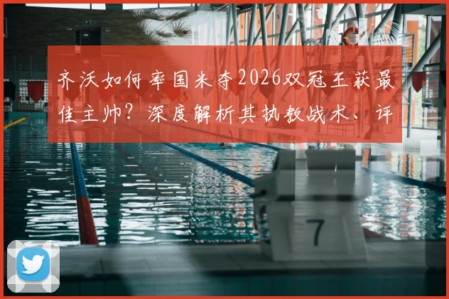 齐沃如何率国米夺2026双冠王获最佳主帅？深度解析其执教战术、评选内幕及国米未来走势