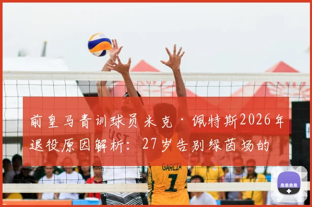 前皇马青训球员米克·佩特斯2026年退役原因解析:27岁告别绿茵场的背后故事与职业生涯回顾