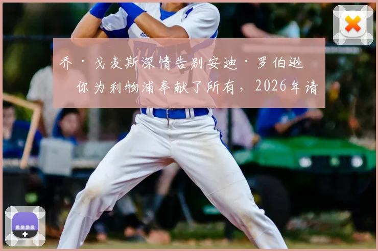 乔·戈麦斯深情告别安迪·罗伯逊:你为利物浦奉献了所有,2026年请享受完美谢幕