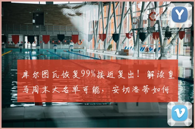 库尔图瓦恢复99%接近复出！解读皇马周末大名单可能，安切洛蒂如何安排门将位置