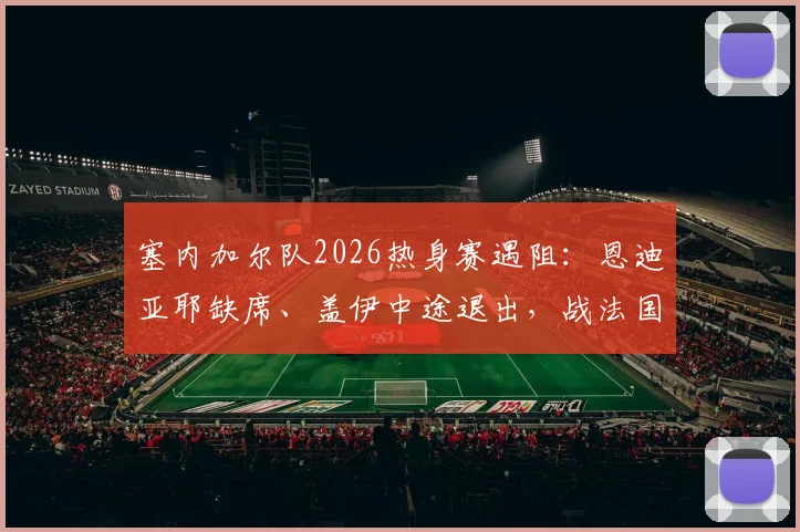 塞内加尔队2026热身赛遇阻：恩迪亚耶缺席、盖伊中途退出，战法国前景几何？