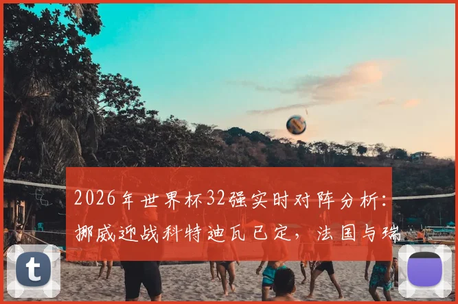 2026年世界杯32强实时对阵分析：挪威迎战科特迪瓦已定，法国与瑞典交锋概率极大，附完整对阵图及赛程解读