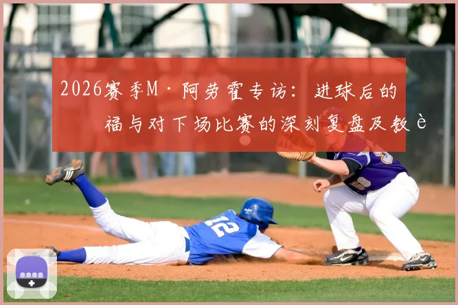 2026赛季M·阿劳霍专访:进球后的幸福与对下场比赛的深刻复盘及教训总结