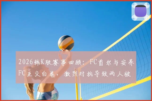 2026韩K联赛事回顾：FC首尔与安养FC互交白卷，激烈对抗导致两人被罚下，比赛细节全解析