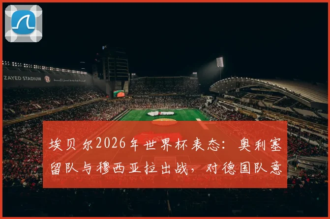 埃贝尔2026年世界杯表态：奥利塞留队与穆西亚拉出战，对德国队意味着什么