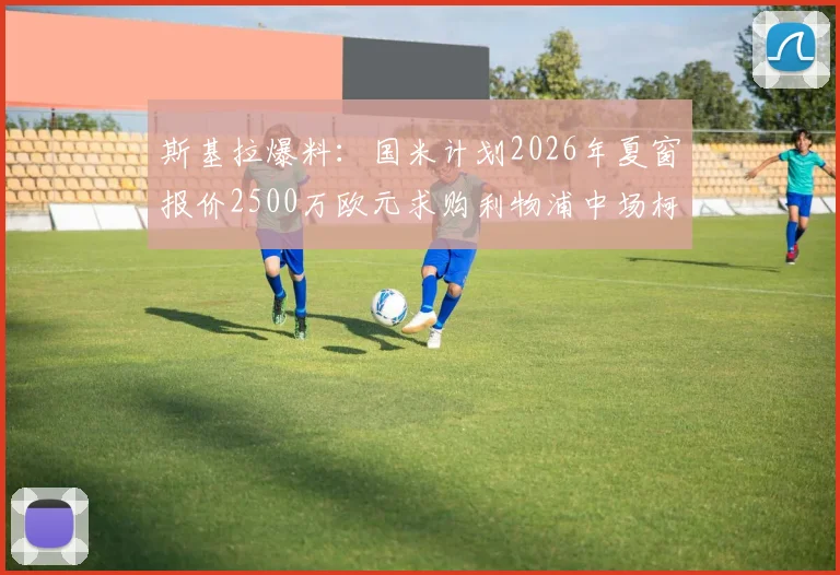 斯基拉爆料：国米计划2026年夏窗报价2500万欧元求购利物浦中场柯蒂斯·琼斯，球员转会前景分析
