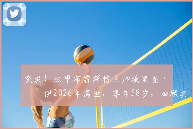 突发！法甲布雷斯特主帅埃里克·罗伊2026年离世，享年58岁，回顾其执教生涯与球员时代传奇