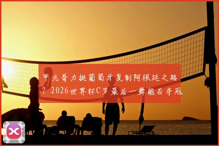 甲亢哥力挺葡萄牙复制阿根廷之路？2026世界杯C罗最后一舞能否夺冠浅析