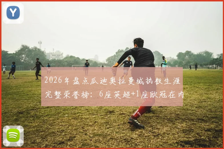 2026年盘点瓜迪奥拉曼城执教生涯完整荣誉榜：6座英超+1座欧冠在内的20冠伟业深度解析