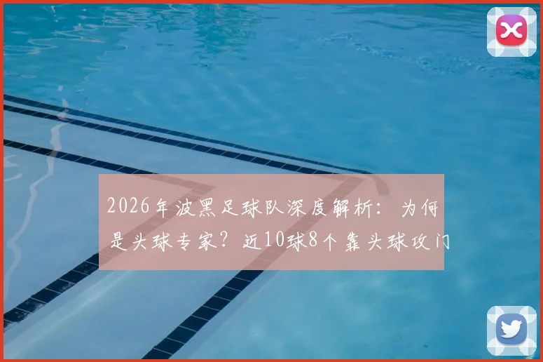 2026年波黑足球队深度解析：为何是头球专家？近10球8个靠头球攻门的战术与球员盘点