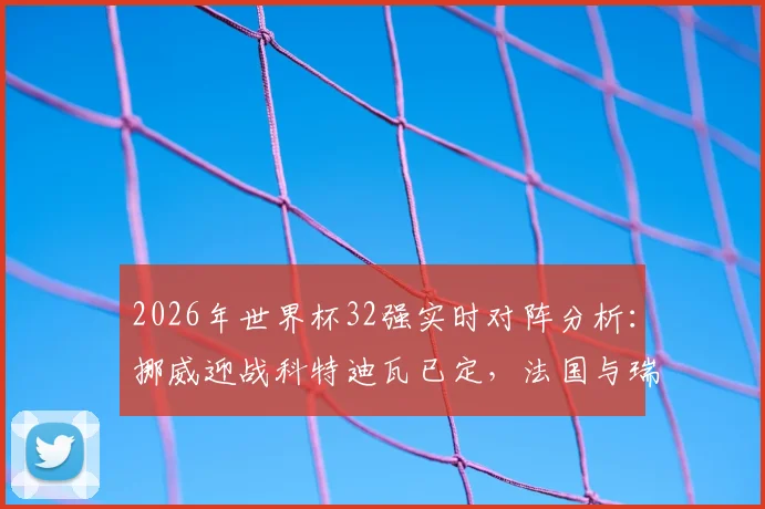 2026年世界杯32强实时对阵分析:挪威迎战科特迪瓦已定,法国与瑞典交锋概率极大,附完整对阵图及赛程解读