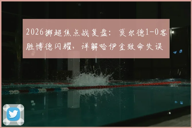 2026挪超焦点战复盘：莫尔德1-0客胜博德闪耀，详解哈伊金致命失误与霍格屡失良机全过程