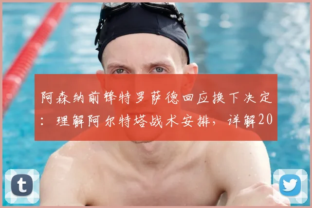 阿森纳前锋特罗萨德回应换下决定:理解阿尔特塔战术安排,详解2026赛季冲击帽子戏法背后故事
