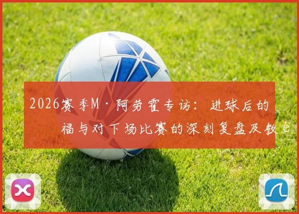 2026赛季M·阿劳霍专访：进球后的幸福与对下场比赛的深刻复盘及教训总结