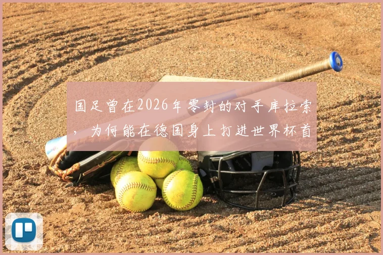 国足曾在2026年零封的对手库拉索，为何能在德国身上打进世界杯首球？深度解析两队实力与那场关键对决