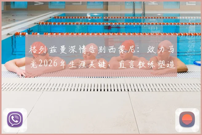 格列兹曼深情告别西蒙尼:效力马竞2026年生涯关键,直言教练塑造成功之路