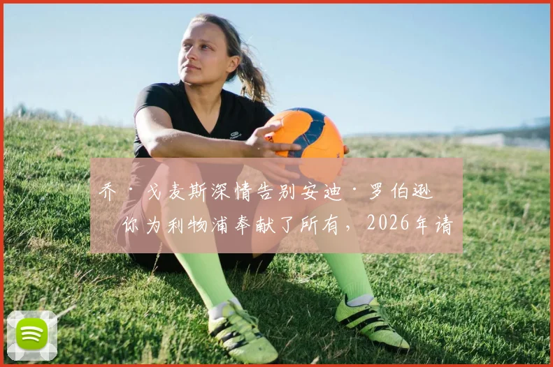 乔·戈麦斯深情告别安迪·罗伯逊:你为利物浦奉献了所有,2026年请享受完美谢幕
