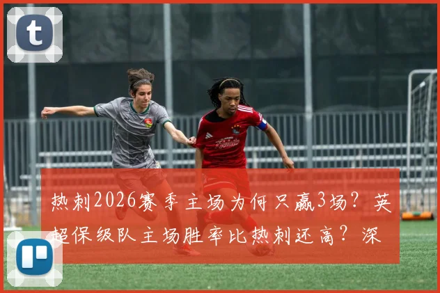 热刺2026赛季主场为何只赢3场?英超保级队主场胜率比热刺还高?深度剖析热刺主场难题