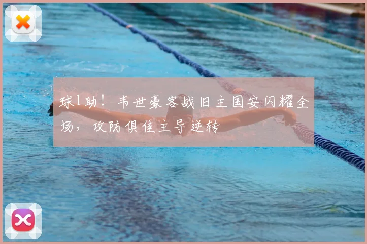 球1助!韦世豪客战旧主国安闪耀全场,攻防俱佳主导逆转