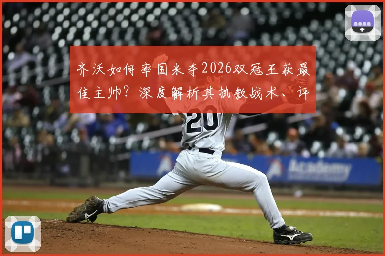 齐沃如何率国米夺2026双冠王获最佳主帅？深度解析其执教战术、评选内幕及国米未来走势
