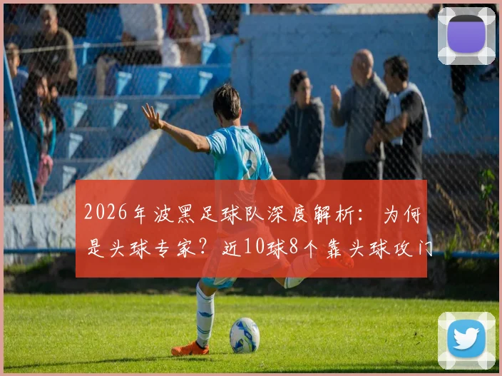 2026年波黑足球队深度解析：为何是头球专家？近10球8个靠头球攻门的战术与球员盘点