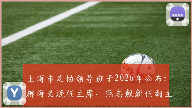 上海市足协领导班子2026年公布:柳海光连任主席,范志毅新任副主席引关注