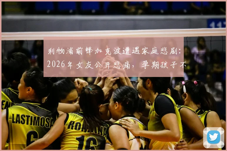 利物浦前锋加克波遭遇家庭悲剧：2026年女友公开悲痛，孕期孩子不幸离世