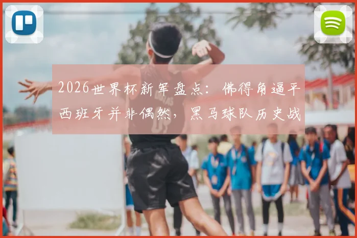 2026世界杯新军盘点:佛得角逼平西班牙并非偶然,黑马球队历史战绩与实力全解析