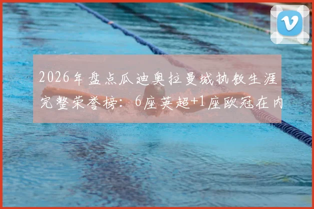 2026年盘点瓜迪奥拉曼城执教生涯完整荣誉榜:6座英超+1座欧冠在内的20冠伟业深度解析