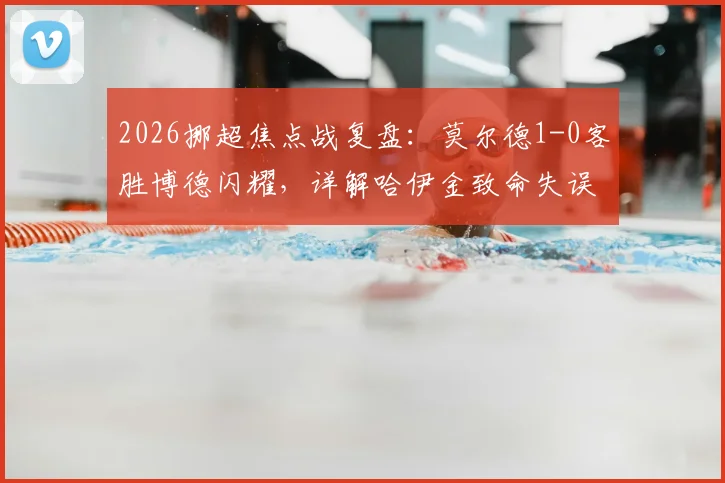2026挪超焦点战复盘:莫尔德1-0客胜博德闪耀,详解哈伊金致命失误与霍格屡失良机全过程